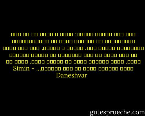 خود حاج آقایم می‌گفت: مسجد و درسم را که ازم گرفته‌اند، در کارهای دیگر هم استغفرالله، نمی‌توانم دخالت کنم. کردیم و دیدیم. آخر آدم باید در این دنیا یک کار بزرگتری از زندگی روزمره بکند. باید بتواند چیزی را تغییر بدهد. حالا که کاری نمانده بکنم پس عشق می‌ورزم... - Simin Daneshvar