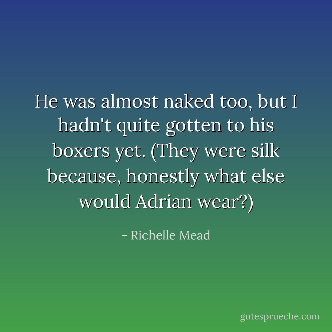 He was almost naked too, but I hadn't quite gotten to his boxers yet. (They were silk because, honestly what else would Adrian wear?) - Richelle Mead