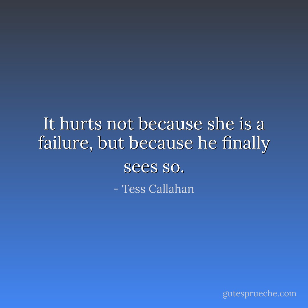 It hurts not because she is a failure, but because he finally sees so. - Tess Callahan