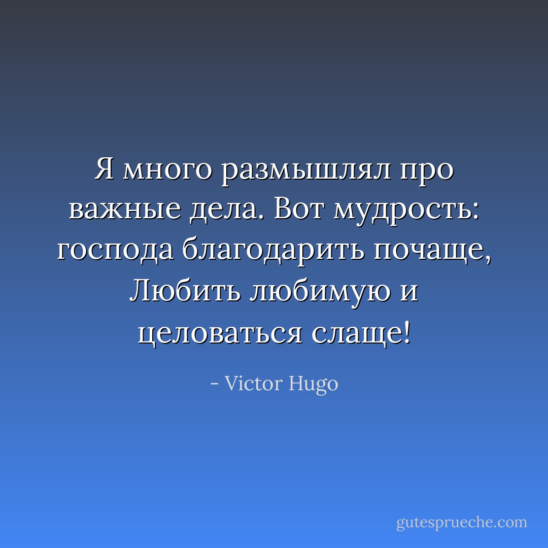 Я много размышлял про важные дела.<br />Вот мудрость: господа благодарить почаще,<br />Любить любимую и целоваться слаще! - Victor Hugo