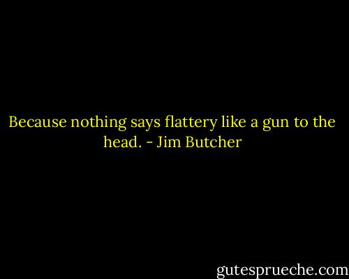 Because nothing says flattery like a gun to the head. - Jim Butcher