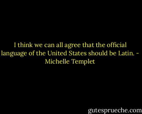 I think we can all agree that the official language of the United States should be Latin. - Michelle Templet