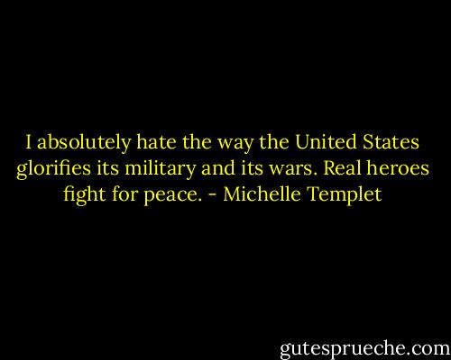 I absolutely hate the way the United States glorifies its military and its wars. Real heroes fight for peace. - Michelle Templet