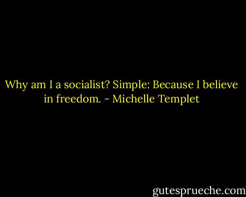 Why am I a socialist? Simple: Because I believe in freedom. - Michelle Templet