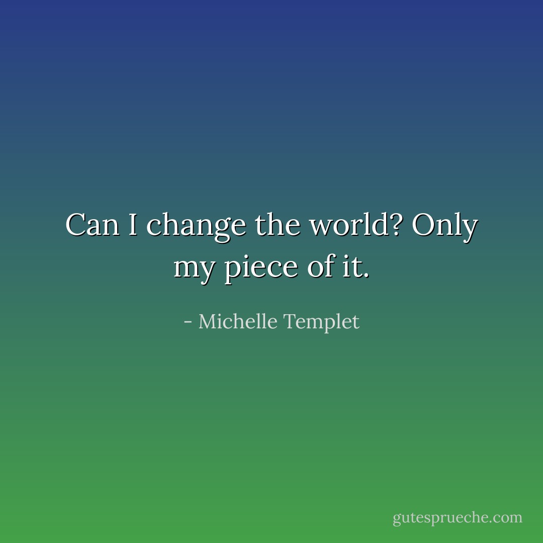 Can I change the world? Only my piece of it. - Michelle Templet