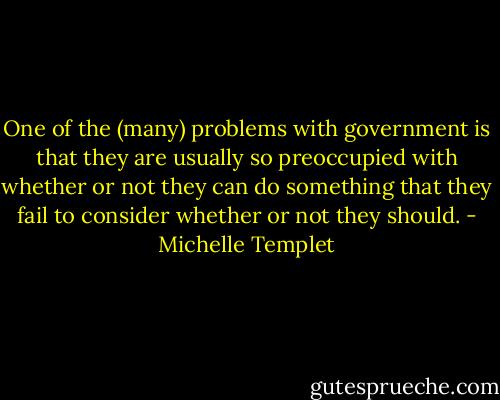 One of the (many) problems with government is that they are usually so preoccupied with whether or not they can do something that they fail to consider whether or not they should. - Michelle Templet