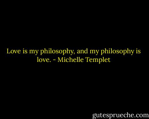 Love is my philosophy, and my philosophy is love. - Michelle Templet