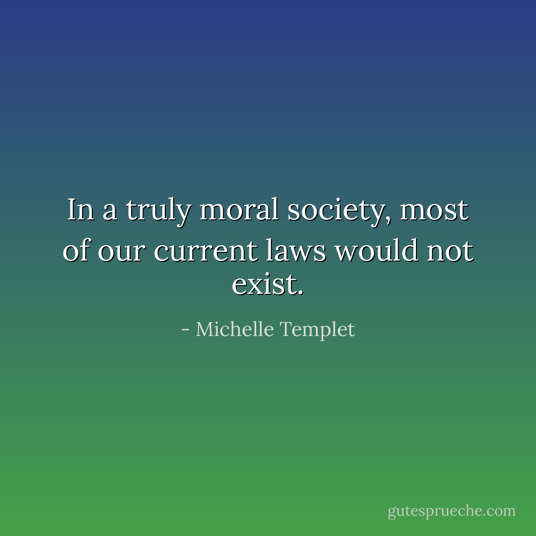 In a truly moral society, most of our current laws would not exist. - Michelle Templet