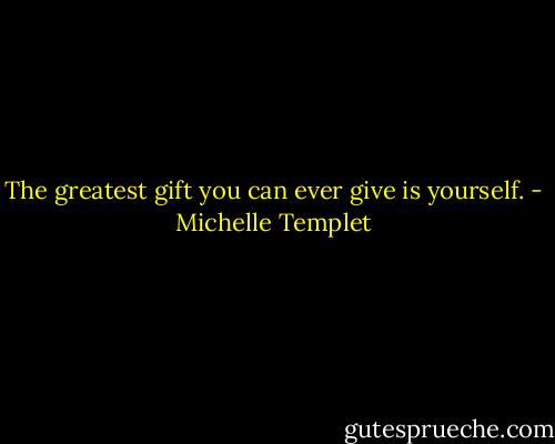 The greatest gift you can ever give is yourself. - Michelle Templet