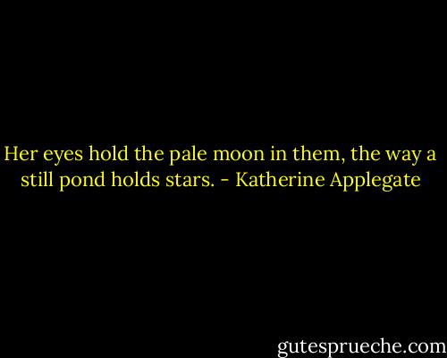 Her eyes hold the pale moon in them, the way a still pond holds stars. - Katherine Applegate