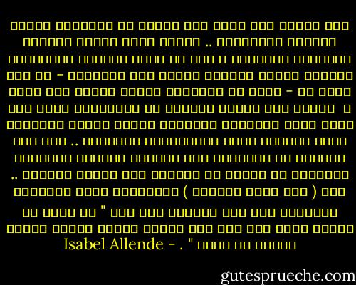 لأن أباها كان يؤمن بأن الجهل هو الضمانة لخضوع النساء والفقراء .. وكانت تعرف بمشقة مبادىء الكتابة والحساب ، فهي لم تقرأ كتابًا واحدًافي حياتها وتحسب عمليات الجمع على أصابعها - لم تكن تطرح قط - ولكن كل ماتلمسه يداها يتحول إلى ثروة ؛<br /> ترددت على البيت مجموعة من المعلمين ؛كان عدد منهم كهنة مستعدين لتعليمي مقابل المنح السخيّة التي تقدمها جدتي لجمعياتهم الدينية .. وقد كنت محظوظة إذ تعاملوا معي بتساهل ؛لأنهم ماكانوا ينتظرون من دماغي أن يستوعب مثل أدمغة الذكور .. أما ( دون خوان ريبيرو ) بالمقابل فكان يطالبني بالمزيد لأن على المرأة كما قال " أن تبذل من الجهد أكثر ألف مرة مما يبذله الرجل لتحرز مكانة فكرية أو فنية " . - Isabel Allende