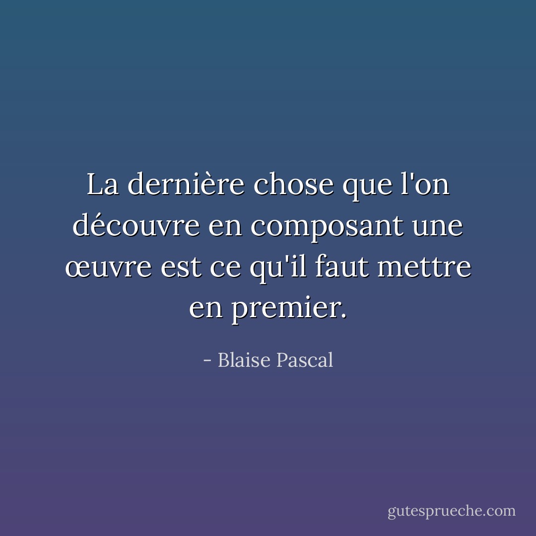 La dernière chose que l'on découvre en composant une œuvre est ce qu'il faut mettre en premier. - Blaise Pascal