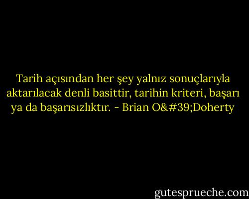 Tarih açısından her şey yalnız sonuçlarıyla aktarılacak denli basittir, tarihin kriteri, başarı ya da başarısızlıktır. - Brian O'Doherty