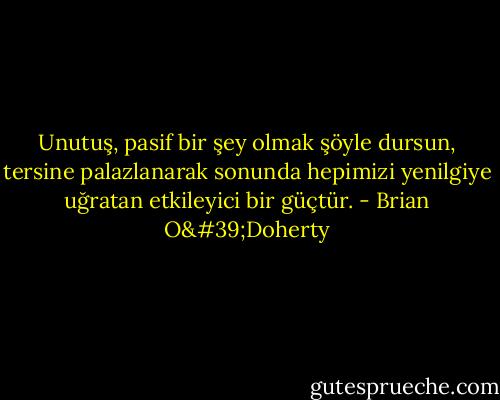 Unutuş, pasif bir şey olmak şöyle dursun, tersine palazlanarak sonunda hepimizi yenilgiye uğratan etkileyici bir güçtür. - Brian O'Doherty