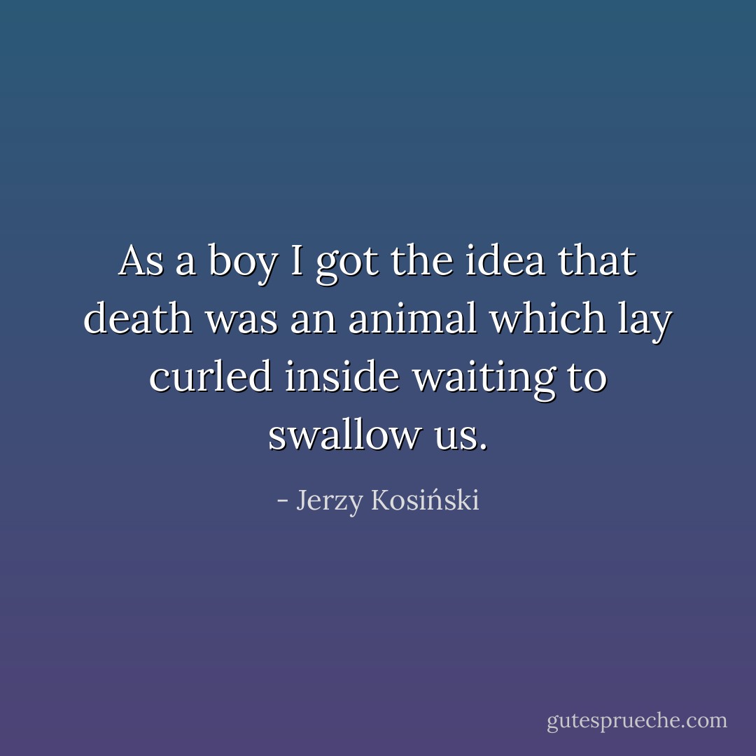 As a boy I got the idea that death was an animal which lay curled inside waiting to swallow us. - Jerzy Kosiński