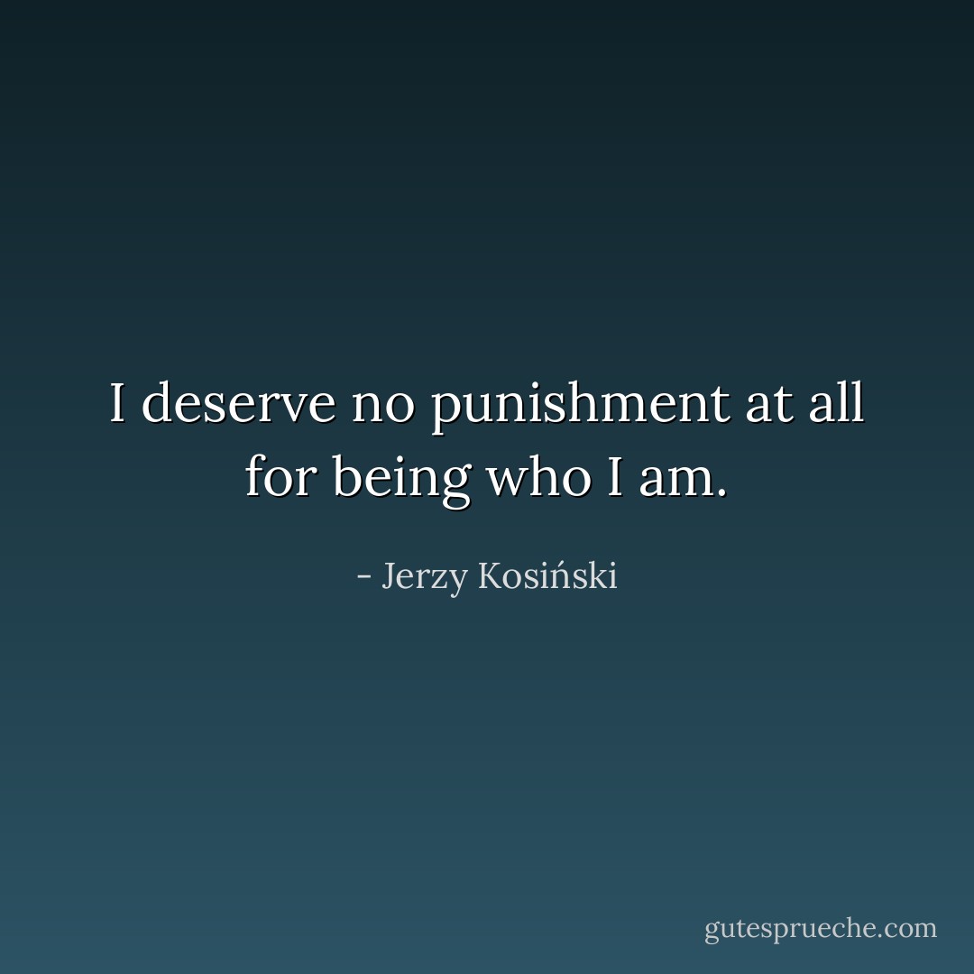 I deserve no punishment at all for being who I am. - Jerzy Kosiński
