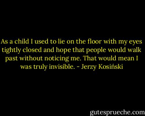 As a child I used to lie on the floor with my eyes tightly closed and hope that people would walk past without noticing me. That would mean I was truly invisible. - Jerzy Kosiński