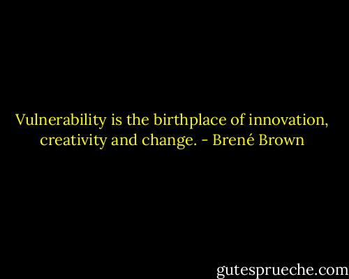 Vulnerability is the birthplace of innovation, creativity and change. - Brené Brown