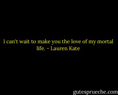 I can't wait to make you the love of my mortal life. - Lauren Kate