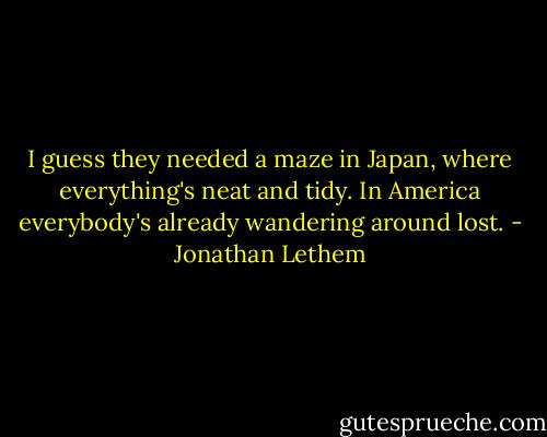 I guess they needed a maze in Japan, where everything's neat and tidy. In America everybody's already wandering around lost. - Jonathan Lethem