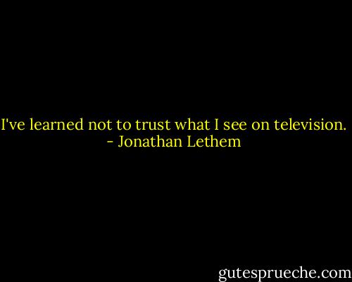 I've learned not to trust what I see on television. - Jonathan Lethem