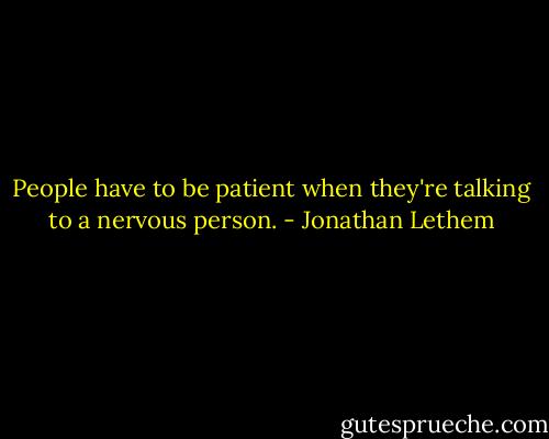People have to be patient when they're talking to a nervous person. - Jonathan Lethem