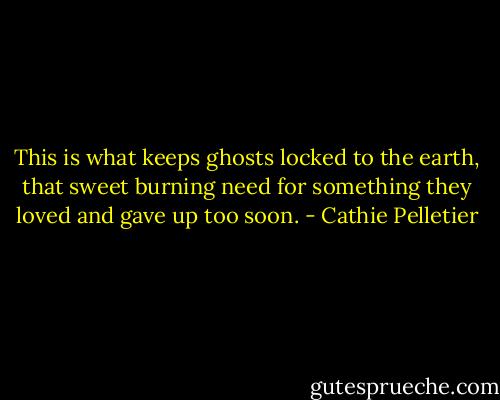 This is what keeps ghosts locked to the earth, that sweet burning need for something they loved and gave up too soon. - Cathie Pelletier
