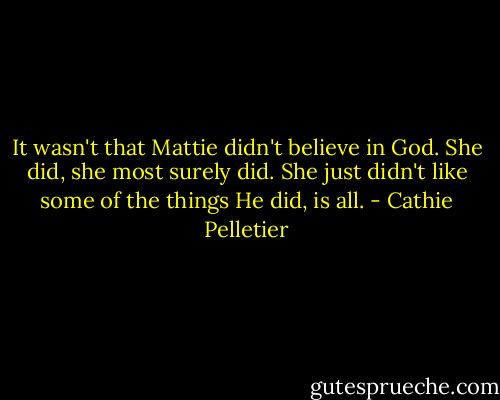 It wasn't that Mattie didn't believe in God. She did, she most surely did. She just didn't like some of the things He did, is all. - Cathie Pelletier