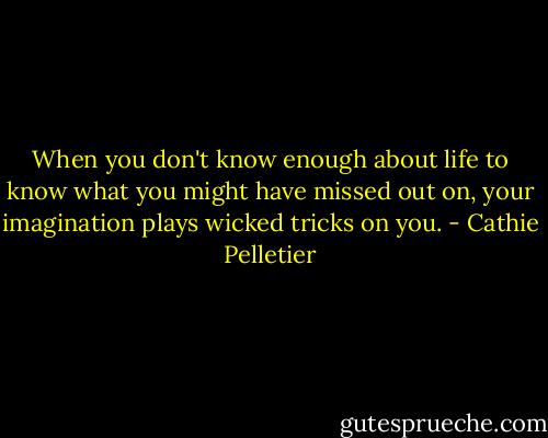 When you don't know enough about life to know what you might have missed out on, your imagination plays wicked tricks on you. - Cathie Pelletier