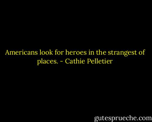 Americans look for heroes in the strangest of places. - Cathie Pelletier