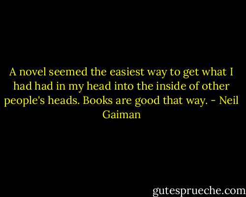 A novel seemed the easiest way to get what I had had in my head into the inside of other people's heads. Books are good that way. - Neil Gaiman