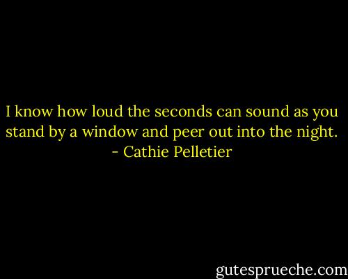 I know how loud the seconds can sound as you stand by a window and peer out into the night. - Cathie Pelletier