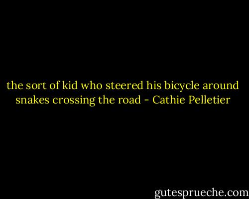 the sort of kid who steered his bicycle around snakes crossing the road - Cathie Pelletier