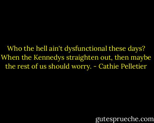 Who the hell ain't dysfunctional these days? When the Kennedys straighten out, then maybe the rest of us should worry. - Cathie Pelletier