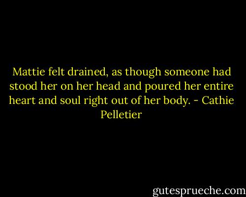 Mattie felt drained, as though someone had stood her on her head and poured her entire heart and soul right out of her body. - Cathie Pelletier