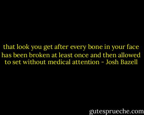 that look you get after every bone in your face has been broken at least once and then allowed to set without medical attention - Josh Bazell
