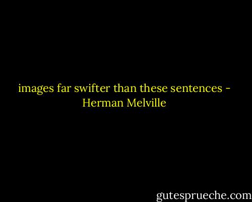 images far swifter than these sentences - Herman Melville