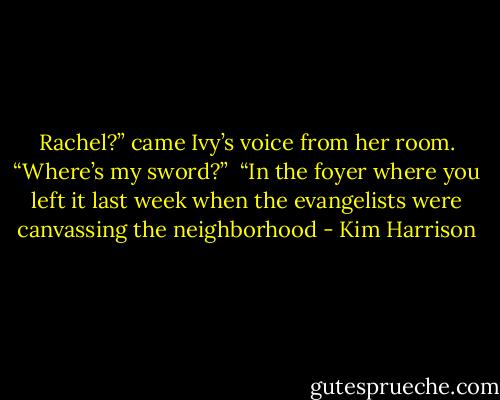 Rachel?” came Ivy’s voice from her room. “Where’s my sword?” <br />“In the foyer where you left it last week when the evangelists were canvassing the neighborhood - Kim Harrison
