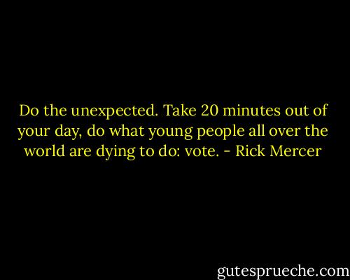 Do the unexpected. Take 20 minutes out of your day, do what young people all over the world are dying to do: vote. - Rick Mercer