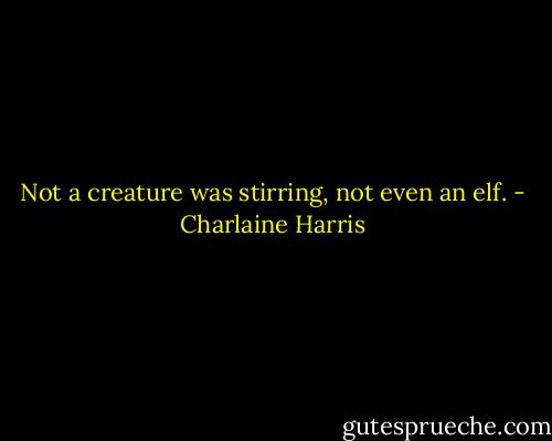 Not a creature was stirring, not even an elf. - Charlaine Harris