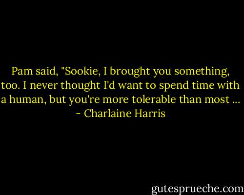 Pam said, "Sookie, I brought you something, too. I never thought I'd want to spend time with a human, but you're more tolerable than most ... - Charlaine Harris