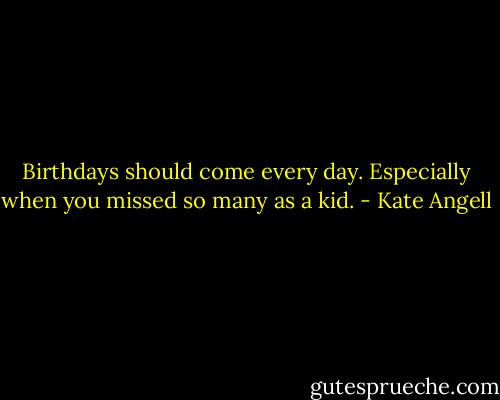 Birthdays should come every day. Especially when you missed so many as a kid. - Kate Angell