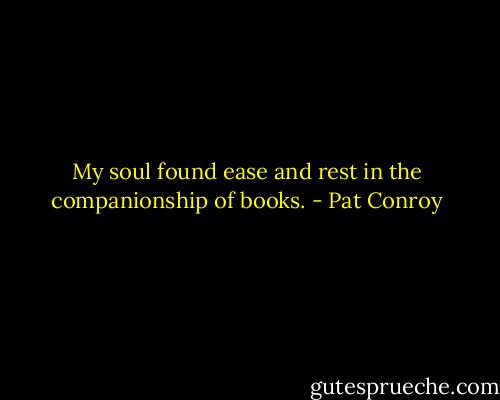 My soul found ease and rest in the companionship of books. - Pat Conroy