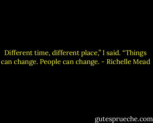 Different time, different place,” I said. “Things can change. People can change. - Richelle Mead