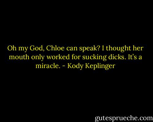 Oh my God, Chloe can speak? I thought her mouth only worked for sucking dicks. It’s a miracle. - Kody Keplinger
