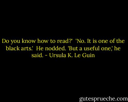 Do you know how to read?' <br />'No. It is one of the black arts.' <br />He nodded. 'But a useful one,' he said. - Ursula K. Le Guin