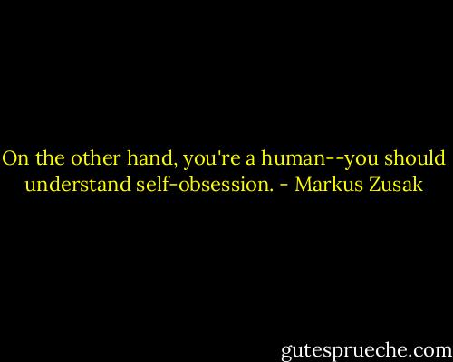 On the other hand, you're a human--you should understand self-obsession. - Markus Zusak
