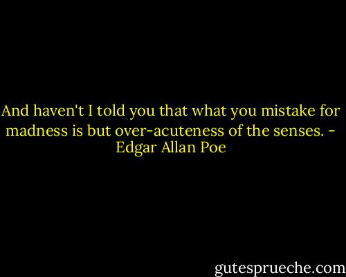 And haven't I told you that what you mistake for madness is but over-acuteness of the senses. - Edgar Allan Poe