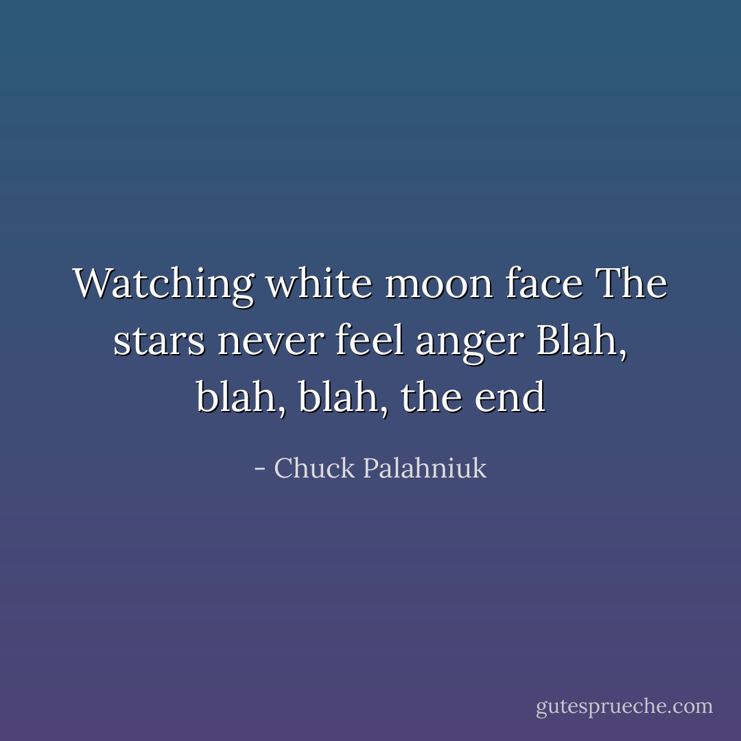 Watching white moon face<br />The stars never feel anger<br />Blah, blah, blah, the end - Chuck Palahniuk
