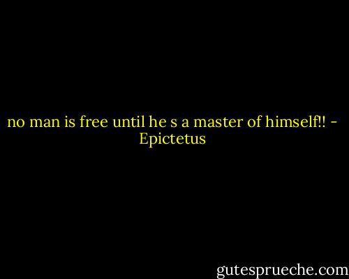 no man is free until he s a master of himself!! - Epictetus